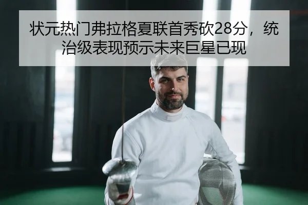 状元热门弗拉格夏联首秀砍28分，统治级表现预示未来巨星已现